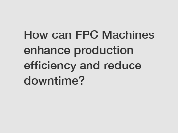 How can FPC Machines enhance production efficiency and reduce downtime?