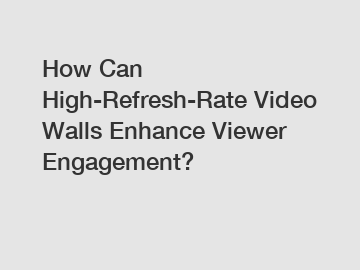 How Can High-Refresh-Rate Video Walls Enhance Viewer Engagement?