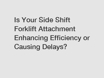 Is Your Side Shift Forklift Attachment Enhancing Efficiency or Causing Delays?
