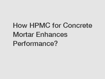 How HPMC for Concrete Mortar Enhances Performance?