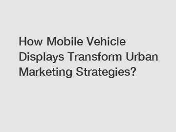How Mobile Vehicle Displays Transform Urban Marketing Strategies?