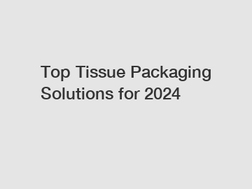 Top Tissue Packaging Solutions for 2024