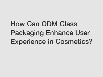 How Can ODM Glass Packaging Enhance User Experience in Cosmetics?