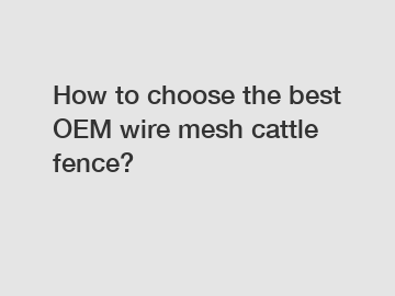 How to choose the best OEM wire mesh cattle fence?
