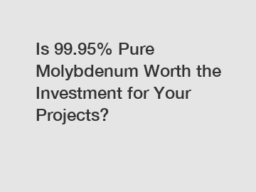 Is 99.95% Pure Molybdenum Worth the Investment for Your Projects?