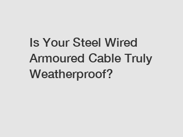 Is Your Steel Wired Armoured Cable Truly Weatherproof?