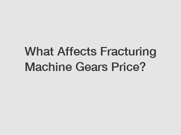 What Affects Fracturing Machine Gears Price?