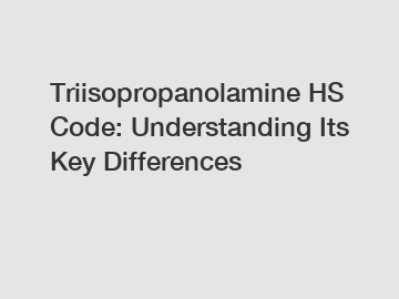 Triisopropanolamine HS Code: Understanding Its Key Differences