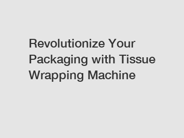 Revolutionize Your Packaging with Tissue Wrapping Machine