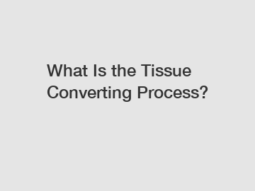 What Is the Tissue Converting Process?