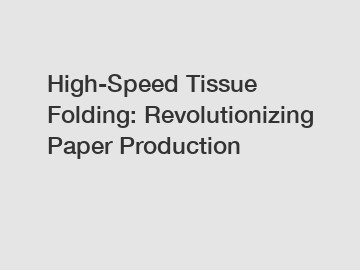 High-Speed Tissue Folding: Revolutionizing Paper Production