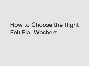 How to Choose the Right Felt Flat Washers