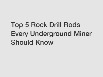 Top 5 Rock Drill Rods Every Underground Miner Should Know