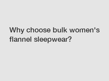 Why choose bulk women's flannel sleepwear?