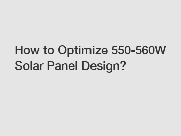 How to Optimize 550-560W Solar Panel Design?