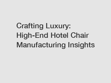 Crafting Luxury: High-End Hotel Chair Manufacturing Insights