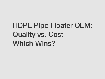 HDPE Pipe Floater OEM: Quality vs. Cost &ndash; Which Wins?