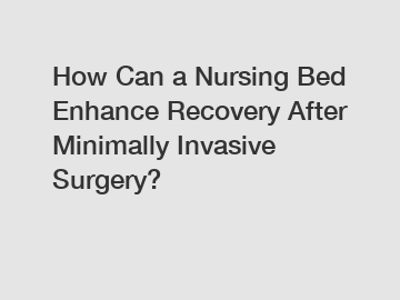 How Can a Nursing Bed Enhance Recovery After Minimally Invasive Surgery?