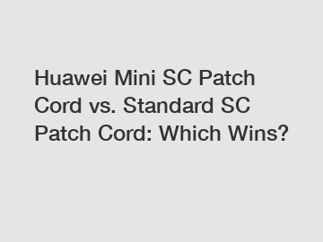 Huawei Mini SC Patch Cord vs. Standard SC Patch Cord: Which Wins?