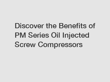 Discover the Benefits of PM Series Oil Injected Screw Compressors