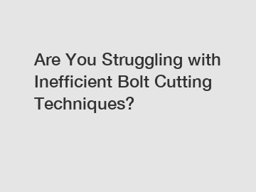 Are You Struggling with Inefficient Bolt Cutting Techniques?