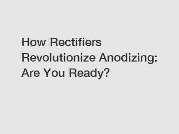 How Rectifiers Revolutionize Anodizing: Are You Ready?