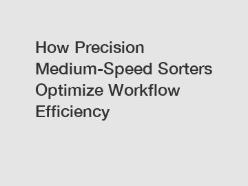 How Precision Medium-Speed Sorters Optimize Workflow Efficiency