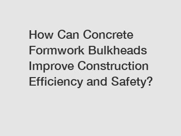 How Can Concrete Formwork Bulkheads Improve Construction Efficiency and Safety?