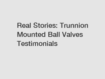 Real Stories: Trunnion Mounted Ball Valves Testimonials