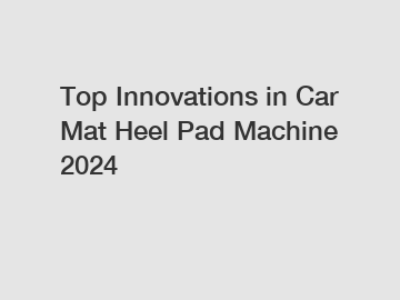 Top Innovations in Car Mat Heel Pad Machine 2024