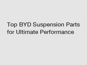 Top BYD Suspension Parts for Ultimate Performance