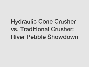 Hydraulic Cone Crusher vs. Traditional Crusher: River Pebble Showdown