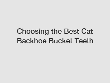 Choosing the Best Cat Backhoe Bucket Teeth