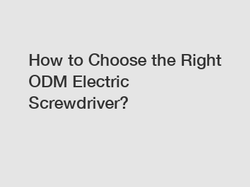 How to Choose the Right ODM Electric Screwdriver?