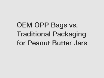 OEM OPP Bags vs. Traditional Packaging for Peanut Butter Jars