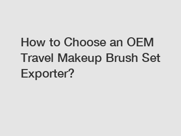 How to Choose an OEM Travel Makeup Brush Set Exporter?