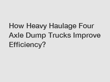 How Heavy Haulage Four Axle Dump Trucks Improve Efficiency?