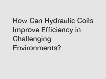 How Can Hydraulic Coils Improve Efficiency in Challenging Environments?