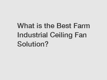 What is the Best Farm Industrial Ceiling Fan Solution?