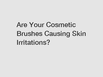 Are Your Cosmetic Brushes Causing Skin Irritations?