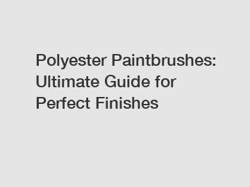 Polyester Paintbrushes: Ultimate Guide for Perfect Finishes