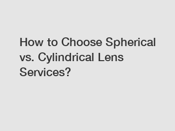 How to Choose Spherical vs. Cylindrical Lens Services?