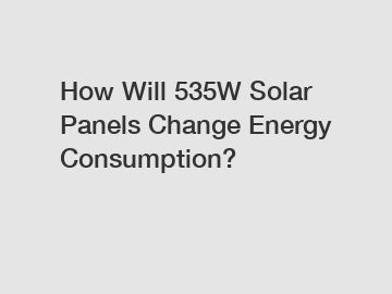How Will 535W Solar Panels Change Energy Consumption?