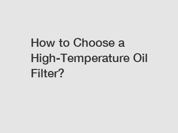 How to Choose a High-Temperature Oil Filter?