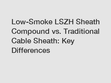 Low-Smoke LSZH Sheath Compound vs. Traditional Cable Sheath: Key Differences