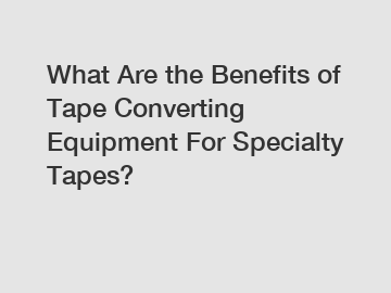 What Are the Benefits of Tape Converting Equipment For Specialty Tapes?