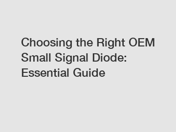 Choosing the Right OEM Small Signal Diode: Essential Guide