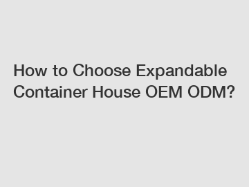 How to Choose Expandable Container House OEM ODM?