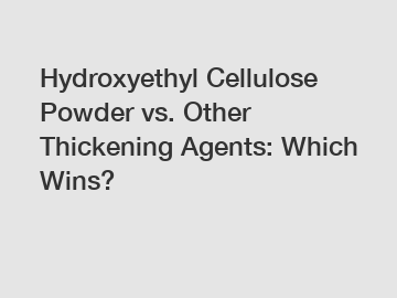 Hydroxyethyl Cellulose Powder vs. Other Thickening Agents: Which Wins?