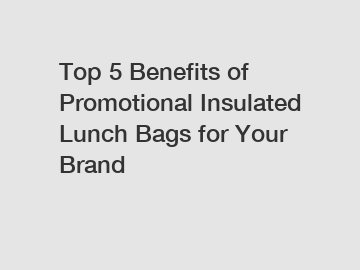 Top 5 Benefits of Promotional Insulated Lunch Bags for Your Brand